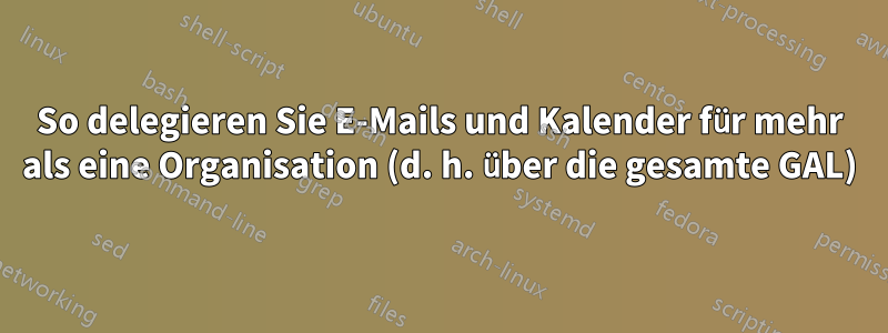 So delegieren Sie E-Mails und Kalender für mehr als eine Organisation (d. h. über die gesamte GAL)