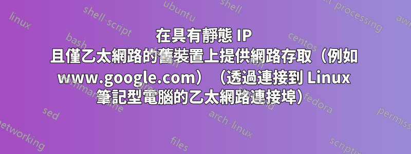 在具有靜態 IP 且僅乙太網路的舊裝置上提供網路存取（例如 www.google.com）（透過連接到 Linux 筆記型電腦的乙太網路連接埠）