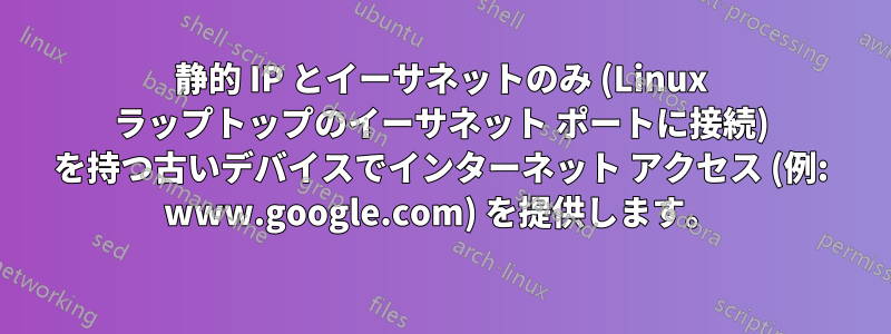 静的 IP とイーサネットのみ (Linux ラップトップのイーサネット ポートに接続) を持つ古いデバイスでインターネット アクセス (例: www.google.com) を提供します。