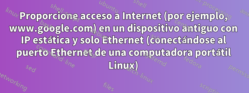 Proporcione acceso a Internet (por ejemplo, www.google.com) en un dispositivo antiguo con IP estática y solo Ethernet (conectándose al puerto Ethernet de una computadora portátil Linux)