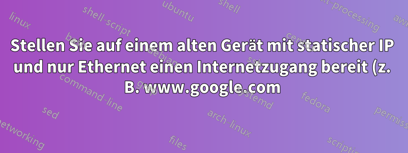 Stellen Sie auf einem alten Gerät mit statischer IP und nur Ethernet einen Internetzugang bereit (z. B. www.google.com) (durch Verbindung mit dem Ethernet-Port des Linux-Laptops).