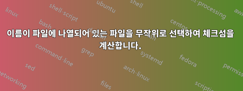 이름이 파일에 나열되어 있는 파일을 무작위로 선택하여 체크섬을 계산합니다.