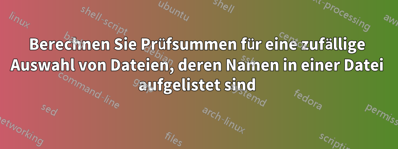 Berechnen Sie Prüfsummen für eine zufällige Auswahl von Dateien, deren Namen in einer Datei aufgelistet sind