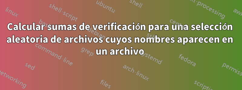 Calcular sumas de verificación para una selección aleatoria de archivos cuyos nombres aparecen en un archivo