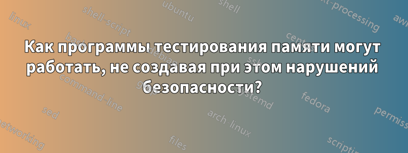 Как программы тестирования памяти могут работать, не создавая при этом нарушений безопасности?