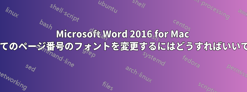 Microsoft Word 2016 for Mac ですべてのページ番号のフォントを変更するにはどうすればいいですか?