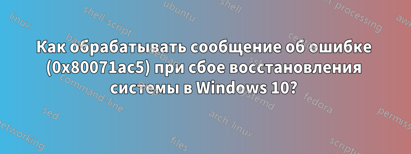 Как обрабатывать сообщение об ошибке (0x80071ac5) при сбое восстановления системы в Windows 10?