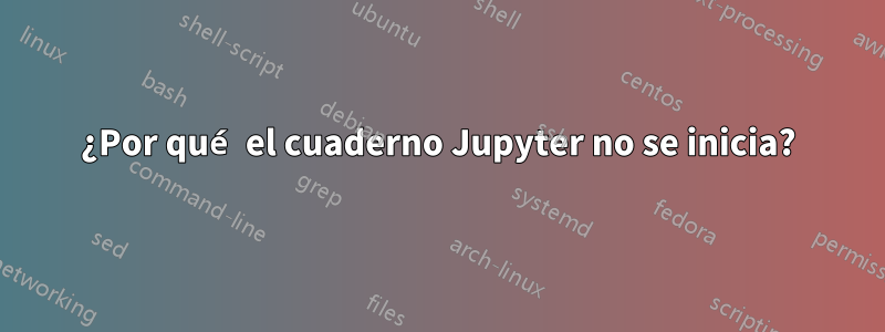 ¿Por qué el cuaderno Jupyter no se inicia?