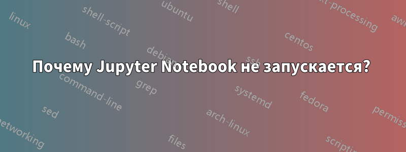 Почему Jupyter Notebook не запускается?