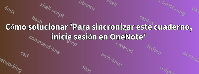 Cómo solucionar 'Para sincronizar este cuaderno, inicie sesión en OneNote'