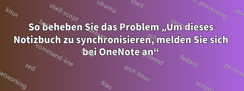 So beheben Sie das Problem „Um dieses Notizbuch zu synchronisieren, melden Sie sich bei OneNote an“