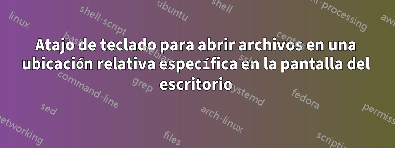 Atajo de teclado para abrir archivos en una ubicación relativa específica en la pantalla del escritorio