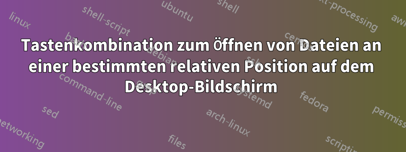 Tastenkombination zum Öffnen von Dateien an einer bestimmten relativen Position auf dem Desktop-Bildschirm