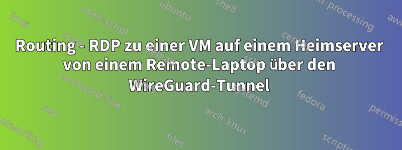 Routing - RDP zu einer VM auf einem Heimserver von einem Remote-Laptop über den WireGuard-Tunnel