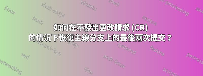 如何在不發出更改請求 (CR) 的情況下恢復主線分支上的最後兩次提交？