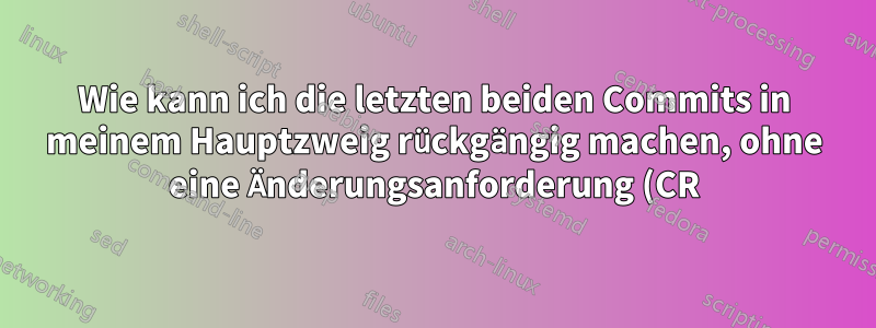 Wie kann ich die letzten beiden Commits in meinem Hauptzweig rückgängig machen, ohne eine Änderungsanforderung (CR) auszugeben?