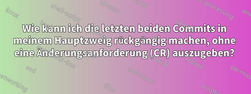 Wie kann ich die letzten beiden Commits in meinem Hauptzweig rückgängig machen, ohne eine Änderungsanforderung (CR) auszugeben?