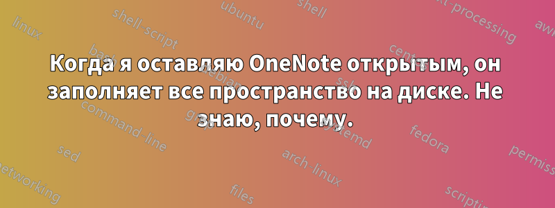 Когда я оставляю OneNote открытым, он заполняет все пространство на диске. Не знаю, почему.