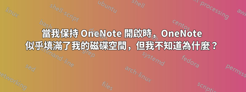 當我保持 OneNote 開啟時，OneNote 似乎填滿了我的磁碟空間，但我不知道為什麼？