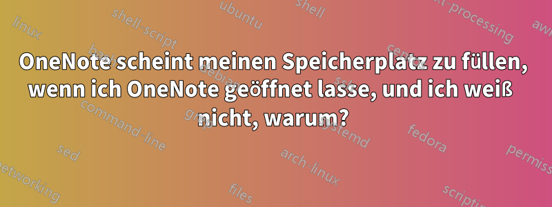 OneNote scheint meinen Speicherplatz zu füllen, wenn ich OneNote geöffnet lasse, und ich weiß nicht, warum?