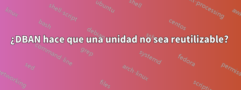 ¿DBAN hace que una unidad no sea reutilizable?