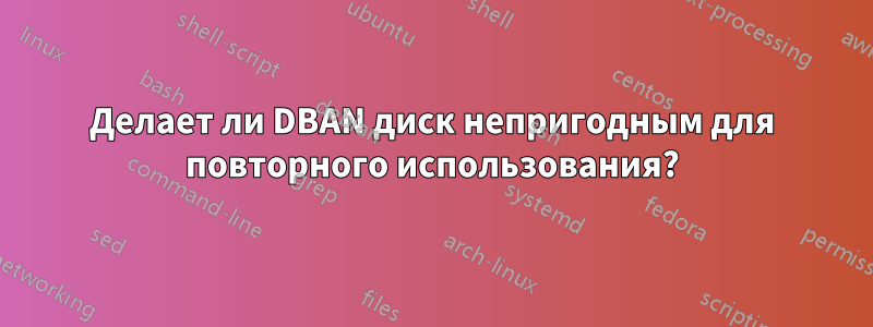 Делает ли DBAN диск непригодным для повторного использования?