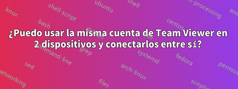 ¿Puedo usar la misma cuenta de Team Viewer en 2 dispositivos y conectarlos entre sí?