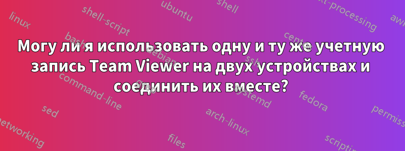 Могу ли я использовать одну и ту же учетную запись Team Viewer на двух устройствах и соединить их вместе?