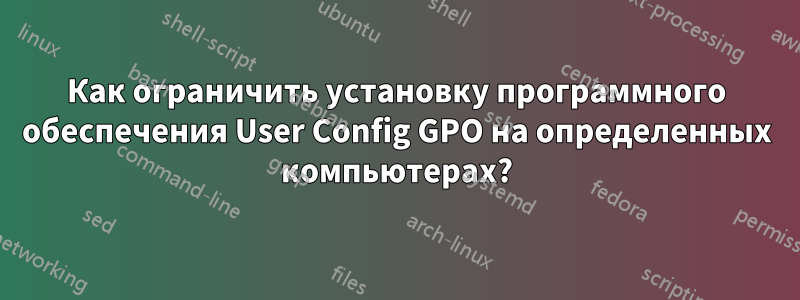 Как ограничить установку программного обеспечения User Config GPO на определенных компьютерах?