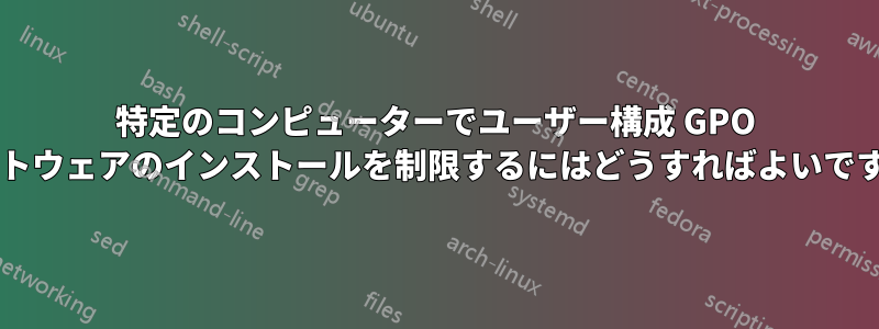 特定のコンピューターでユーザー構成 GPO ソフトウェアのインストールを制限するにはどうすればよいですか?