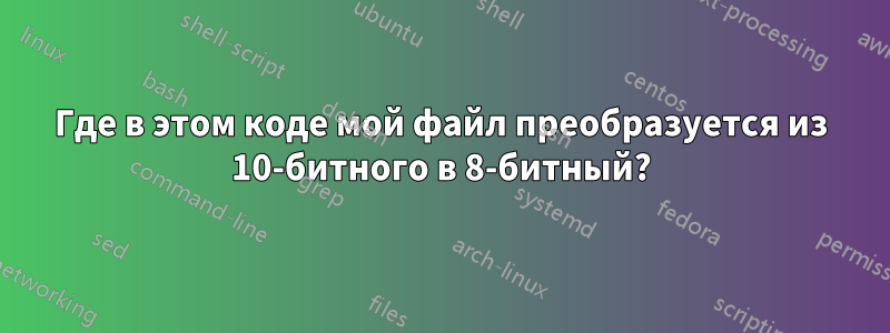 Где в этом коде мой файл преобразуется из 10-битного в 8-битный?