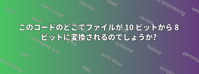 このコードのどこでファイルが 10 ビットから 8 ビットに変換されるのでしょうか?