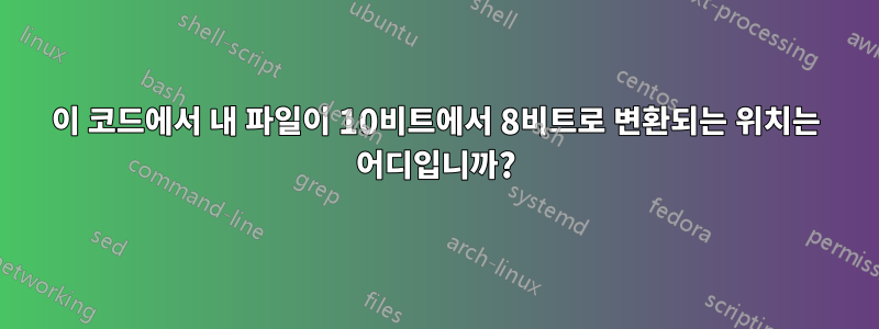 이 코드에서 내 파일이 10비트에서 8비트로 변환되는 위치는 어디입니까?