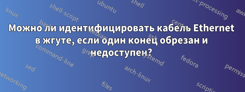 Можно ли идентифицировать кабель Ethernet в жгуте, если один конец обрезан и недоступен?