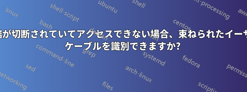 片方の端が切断されていてアクセスできない場合、束ねられたイーサネット ケーブルを識別できますか?