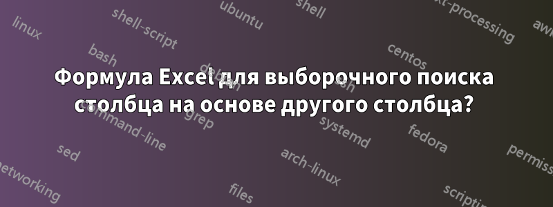 Формула Excel для выборочного поиска столбца на основе другого столбца?