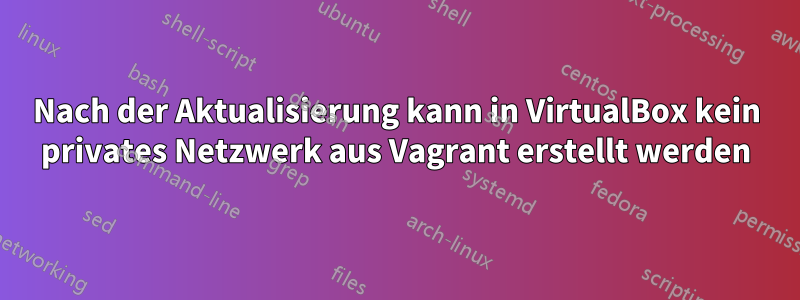 Nach der Aktualisierung kann in VirtualBox kein privates Netzwerk aus Vagrant erstellt werden