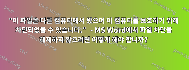 "이 파일은 다른 컴퓨터에서 왔으며 이 컴퓨터를 보호하기 위해 차단되었을 수 있습니다." - MS Word에서 파일 차단을 해제하지 않으려면 어떻게 해야 합니까?