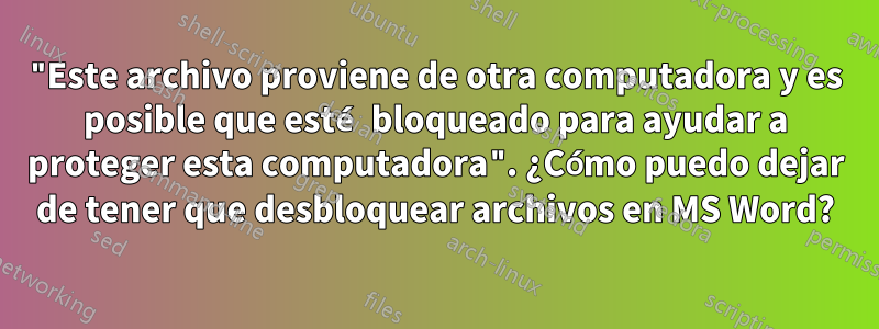 "Este archivo proviene de otra computadora y es posible que esté bloqueado para ayudar a proteger esta computadora". ¿Cómo puedo dejar de tener que desbloquear archivos en MS Word?