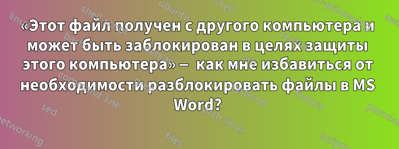 «Этот файл получен с другого компьютера и может быть заблокирован в целях защиты этого компьютера» — как мне избавиться от необходимости разблокировать файлы в MS Word?