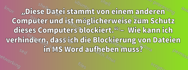 „Diese Datei stammt von einem anderen Computer und ist möglicherweise zum Schutz dieses Computers blockiert.“ – Wie kann ich verhindern, dass ich die Blockierung von Dateien in MS Word aufheben muss?