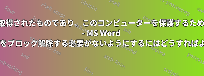 「このファイルは別のコンピューターから取得されたものであり、このコンピューターを保護するためにブロックされている可能性があります」 - MS Word でファイルをブロック解除する必要がないようにするにはどうすればよいですか?