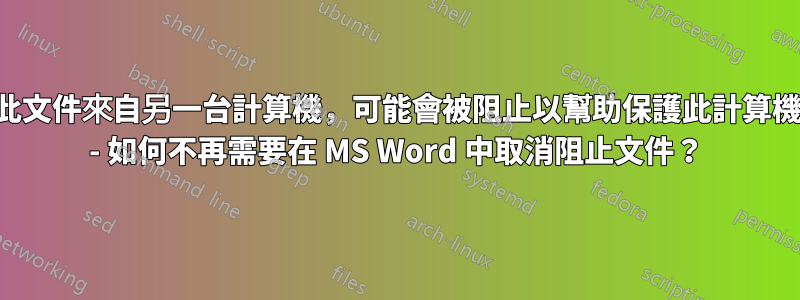 「此文件來自另一台計算機，可能會被阻止以幫助保護此計算機」 - 如何不再需要在 MS Word 中取消阻止文件？