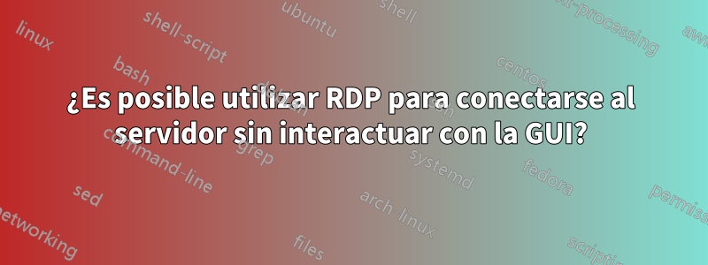 ¿Es posible utilizar RDP para conectarse al servidor sin interactuar con la GUI?