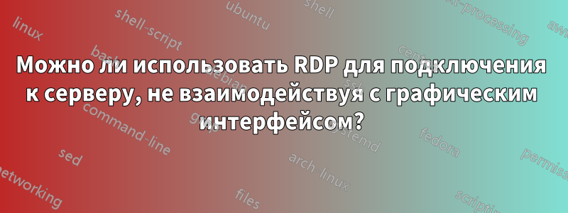 Можно ли использовать RDP для подключения к серверу, не взаимодействуя с графическим интерфейсом?