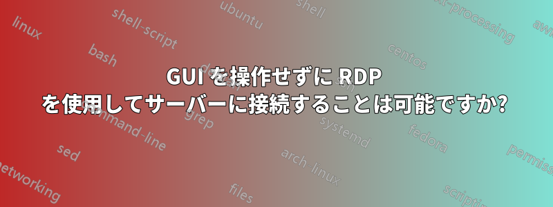 GUI を操作せずに RDP を使用してサーバーに接続することは可能ですか?