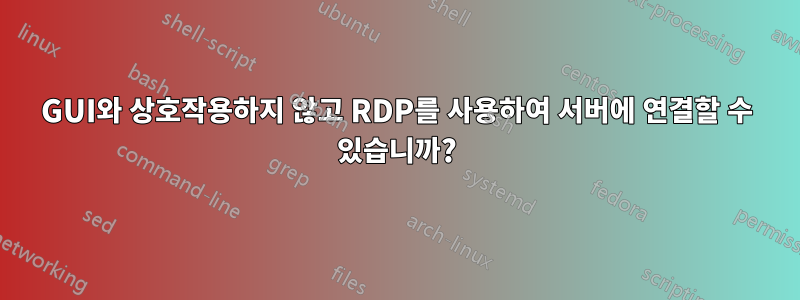 GUI와 상호작용하지 않고 RDP를 사용하여 서버에 연결할 수 있습니까?