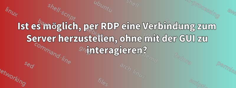 Ist es möglich, per RDP eine Verbindung zum Server herzustellen, ohne mit der GUI zu interagieren?