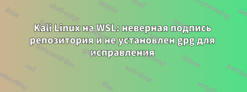 Kali Linux на WSL: неверная подпись репозитория и не установлен gpg для исправления