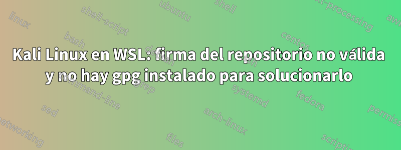 Kali Linux en WSL: firma del repositorio no válida y no hay gpg instalado para solucionarlo